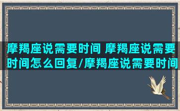 摩羯座说需要时间 摩羯座说需要时间怎么回复/摩羯座说需要时间 摩羯座说需要时间怎么回复-我的网站